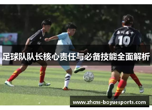 足球队队长核心责任与必备技能全面解析 足球队队长核心责任与必备技能全面解析