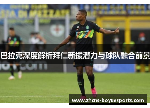 巴拉克深度解析拜仁新援潜力与球队融合前景 巴拉克深度解析拜仁新援潜力与球队融合前景