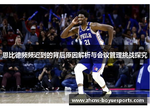 恩比德频频迟到的背后原因解析与会议管理挑战探究