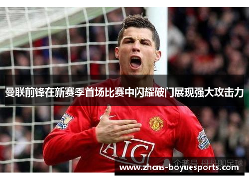 曼联前锋在新赛季首场比赛中闪耀破门展现强大攻击力 曼联前锋在新赛季首场比赛中闪耀破门展现强大攻击力