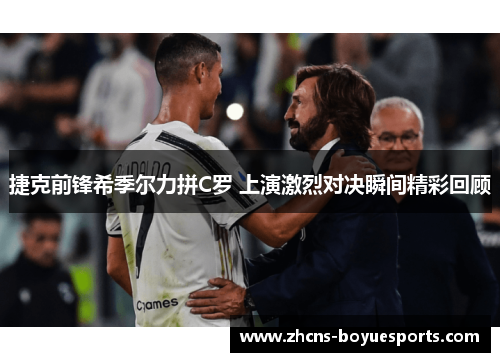 捷克前锋希季尔力拼C罗 上演激烈对决瞬间精彩回顾 捷克前锋希季尔力拼C罗 上演激烈对决瞬间精彩回顾