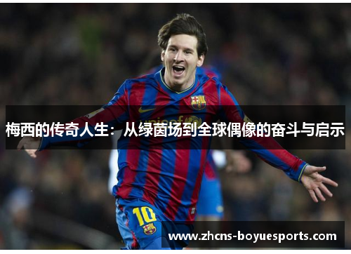 梅西的传奇人生:从绿茵场到全球偶像的奋斗与启示 梅西的传奇人生:从绿茵场到全球偶像的奋斗与启示