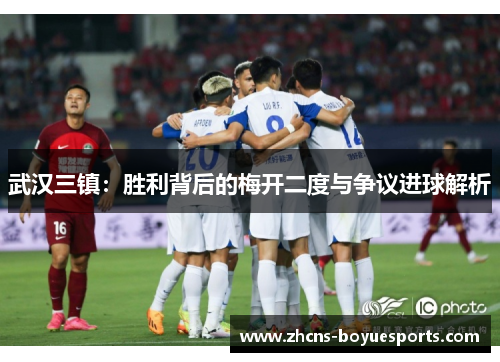 武汉三镇:胜利背后的梅开二度与争议进球解析 武汉三镇:胜利背后的梅开二度与争议进球解析