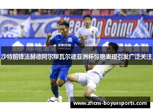 沙特前锋法赫德阿尔穆瓦尔德亚洲杯惊艳表现引发广泛关注