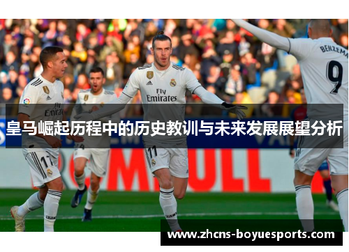 皇马崛起历程中的历史教训与未来发展展望分析 皇马崛起历程中的历史教训与未来发展展望分析