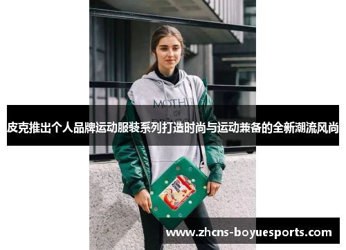 皮克推出个人品牌运动服装系列打造时尚与运动兼备的全新潮流风尚 皮克推出个人品牌运动服装系列打造时尚与运动兼备的全新潮流风尚