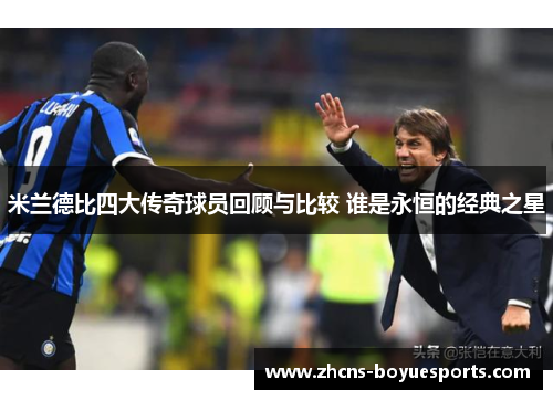 米兰德比四大传奇球员回顾与比较 谁是永恒的经典之星