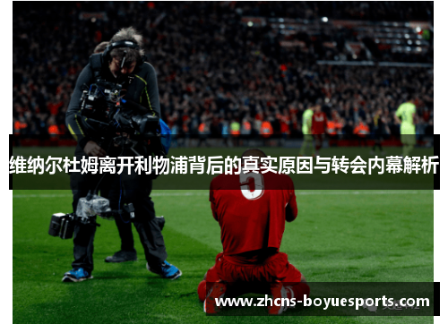 维纳尔杜姆离开利物浦背后的真实原因与转会内幕解析