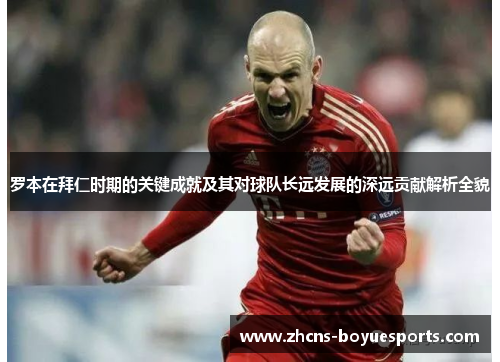 罗本在拜仁时期的关键成就及其对球队长远发展的深远贡献解析全貌 罗本在拜仁时期的关键成就及其对球队长远发展的深远贡献解析全貌