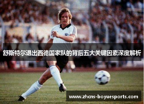 舒斯特尔退出西德国家队的背后五大关键因素深度解析
