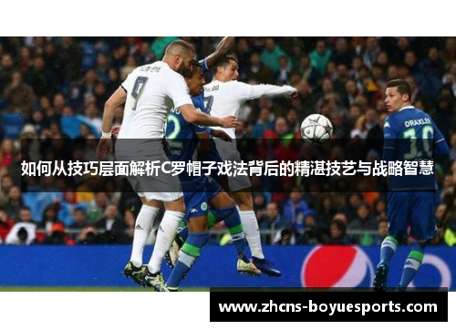 如何从技巧层面解析C罗帽子戏法背后的精湛技艺与战略智慧