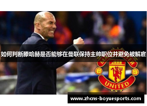 如何判断滕哈赫是否能够在曼联保持主帅职位并避免被解雇 如何判断滕哈赫是否能够在曼联保持主帅职位并避免被解雇