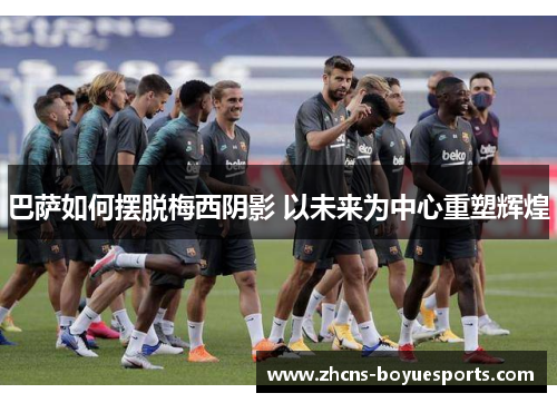 巴萨如何摆脱梅西阴影 以未来为中心重塑辉煌