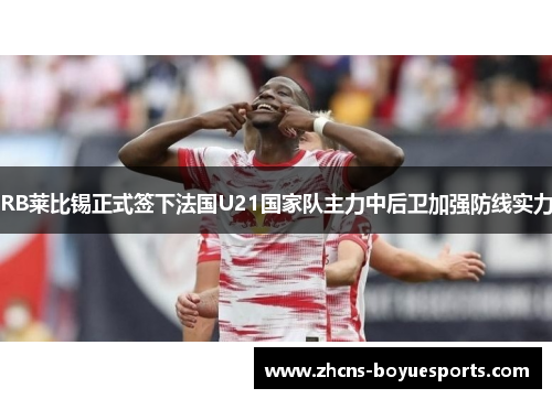 RB莱比锡正式签下法国U21国家队主力中后卫加强防线实力