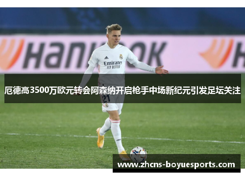 厄德高3500万欧元转会阿森纳开启枪手中场新纪元引发足坛关注