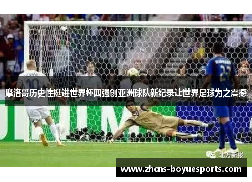 摩洛哥历史性挺进世界杯四强创亚洲球队新纪录让世界足球为之震撼