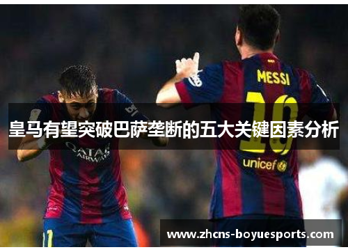 皇马有望突破巴萨垄断的五大关键因素分析