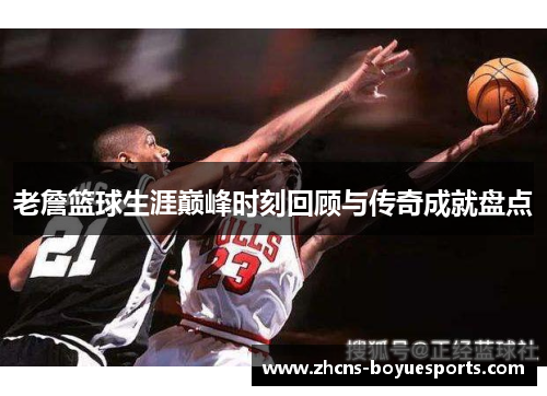 老詹篮球生涯巅峰时刻回顾与传奇成就盘点 老詹篮球生涯巅峰时刻回顾与传奇成就盘点