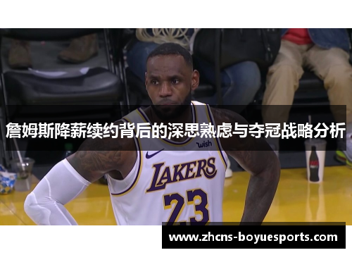 詹姆斯降薪续约背后的深思熟虑与夺冠战略分析 詹姆斯降薪续约背后的深思熟虑与夺冠战略分析