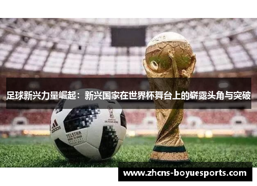 足球新兴力量崛起：新兴国家在世界杯舞台上的崭露头角与突破