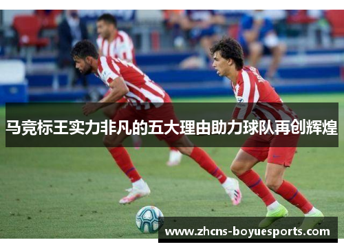 马竞标王实力非凡的五大理由助力球队再创辉煌 马竞标王实力非凡的五大理由助力球队再创辉煌