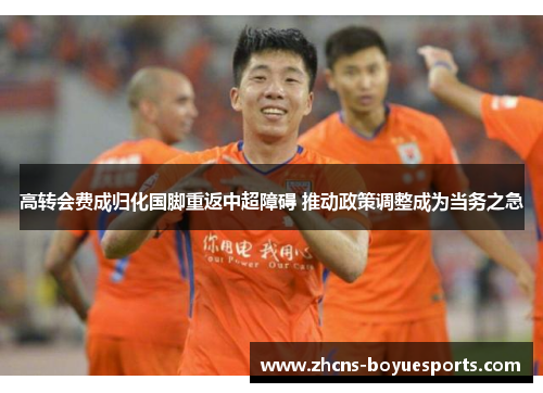 高转会费成归化国脚重返中超障碍 推动政策调整成为当务之急 高转会费成归化国脚重返中超障碍 推动政策调整成为当务之急